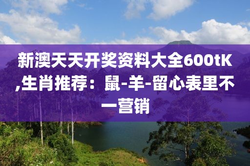 新澳天天开奖资料大全600tK,生肖推荐：鼠-羊-留心表里不一营销