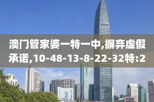 澳门管家婆一特一中,摒弃虚假承诺,10-48-13-8-22-32特:2