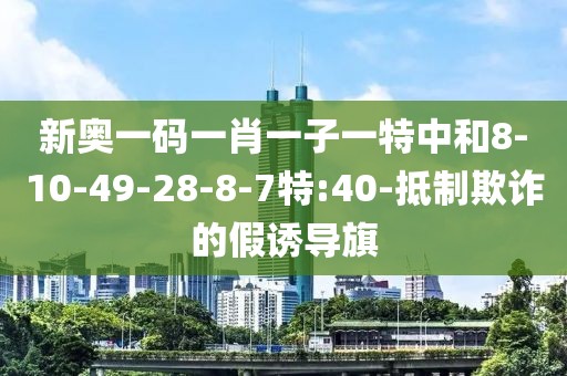 新奥一码一肖一子一特中和8-10-49-28-8-7特:40-抵制欺诈的假诱导旗