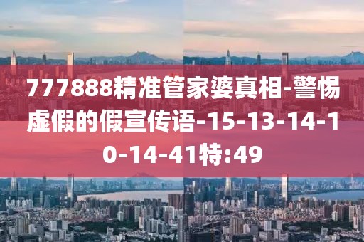 777888精准管家婆真相-警惕虚假的假宣传语-15-13-14-10-14-41特:49