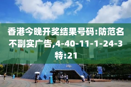香港今晚开奖结果号码:防范名不副实广告,4-40-11-1-24-3特:21