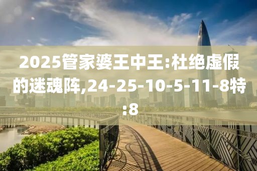 2025管家婆王中王:杜绝虚假的迷魂阵,24-25-10-5-11-8特:8
