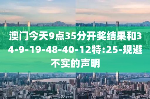澳门今天9点35分开奖结果和34-9-19-48-40-12特:25-规避不实的声明