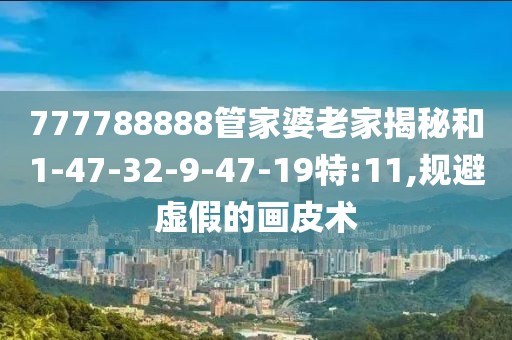 777788888管家婆老家揭秘和1-47-32-9-47-19特:11,规避虚假的画皮术