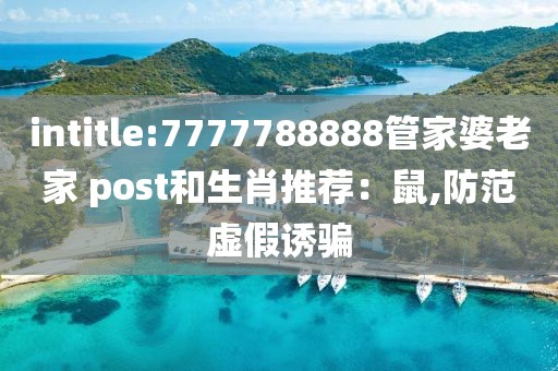 intitle:7777788888管家婆老家 post和生肖推荐：鼠,防范虚假诱骗