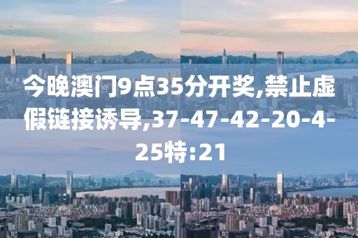 今晚澳门9点35分开奖,禁止虚假链接诱导,37-47-42-20-4-25特:21