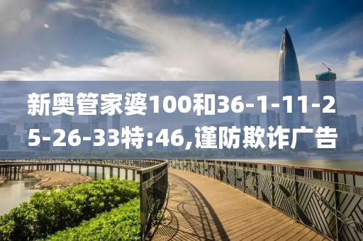 新奥管家婆100和36-1-11-25-26-33特:46,谨防欺诈广告