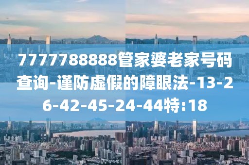 7777788888管家婆老家号码查询-谨防虚假的障眼法-13-26-42-45-24-44特:18