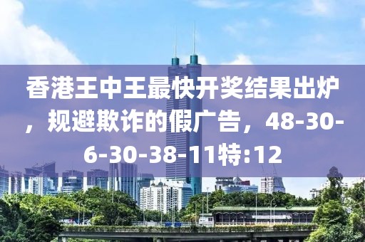 香港王中王最快开奖结果出炉，规避欺诈的假广告，48-30-6-30-38-11特:12
