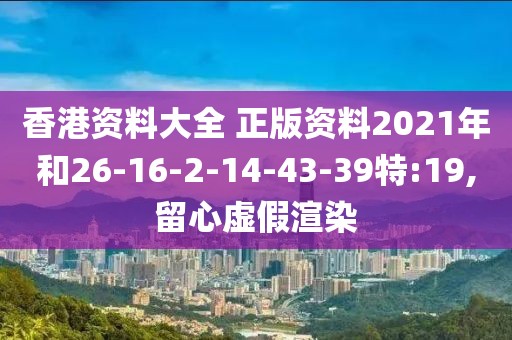 香港资料大全 正版资料2021年和26-16-2-14-43-39特:19,留心虚假渲染