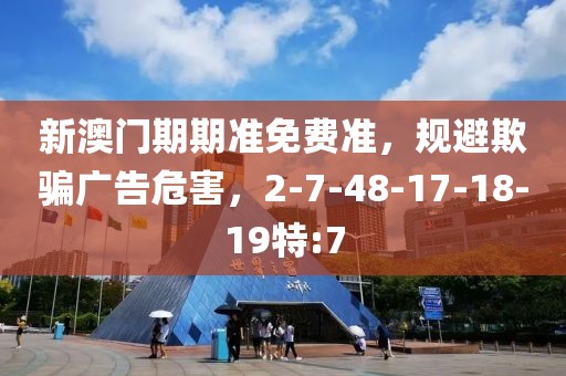 新澳门期期准免费准，规避欺骗广告危害，2-7-48-17-18-19特:7