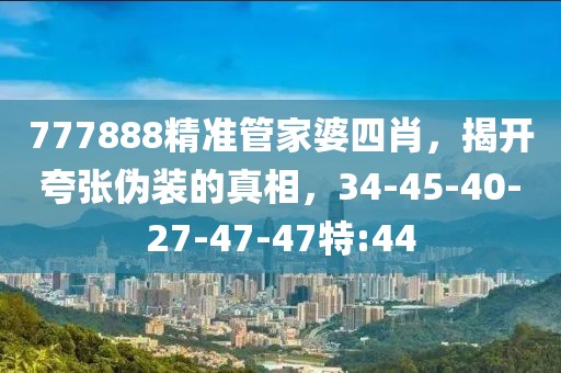 777888精准管家婆四肖，揭开夸张伪装的真相，34-45-40-27-47-47特:44