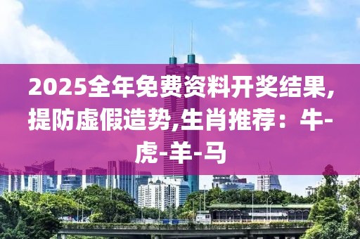 2025全年免费资料开奖结果,提防虚假造势,生肖推荐：牛-虎-羊-马