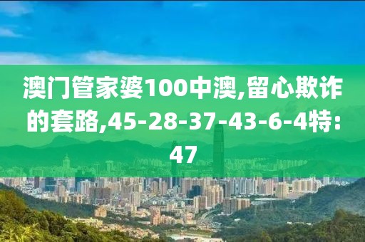 澳门管家婆100中澳,留心欺诈的套路,45-28-37-43-6-4特:47