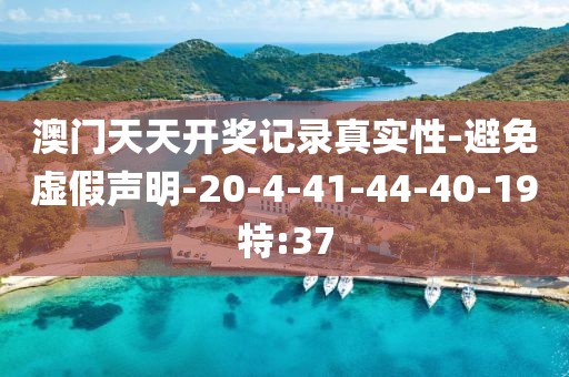 澳门天天开奖记录真实性-避免虚假声明-20-4-41-44-40-19特:37