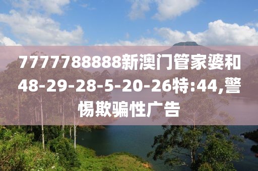 7777788888新澳门管家婆和48-29-28-5-20-26特:44,警惕欺骗性广告