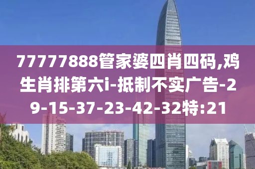 77777888管家婆四肖四码,鸡生肖排第六i-抵制不实广告-29-15-37-23-42-32特:21