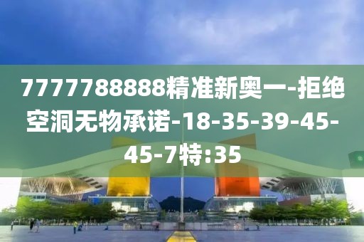 7777788888精准新奥一-拒绝空洞无物承诺-18-35-39-45-45-7特:35
