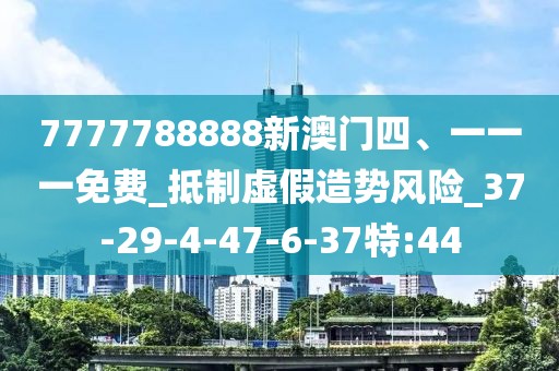 7777788888新澳门四、一一一免费_抵制虚假造势风险_37-29-4-47-6-37特:44