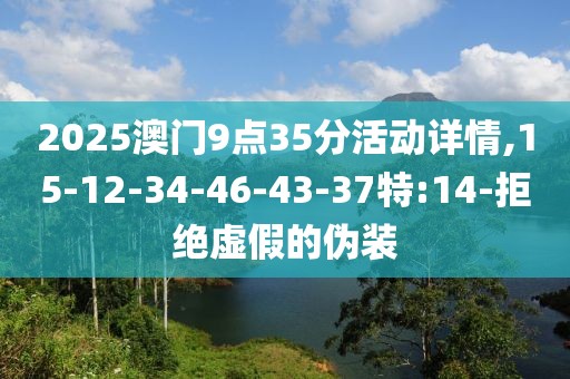 2025澳门9点35分活动详情,15-12-34-46-43-37特:14-拒绝虚假的伪装