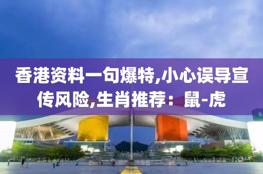 香港资料一句爆特,小心误导宣传风险,生肖推荐：鼠-虎
