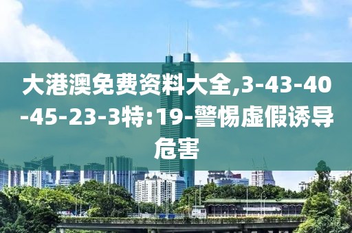 大港澳免费资料大全,3-43-40-45-23-3特:19-警惕虚假诱导危害