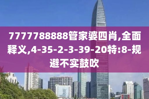 7777788888管家婆四肖,全面释义,4-35-2-3-39-20特:8-规避不实鼓吹
