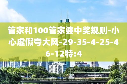 管家和100管家婆中奖规则-小心虚假夸大风-29-35-4-25-46-12特:4