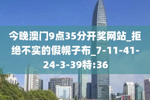 今晚澳门9点35分开奖网站_拒绝不实的假幌子布_7-11-41-24-3-39特:36
