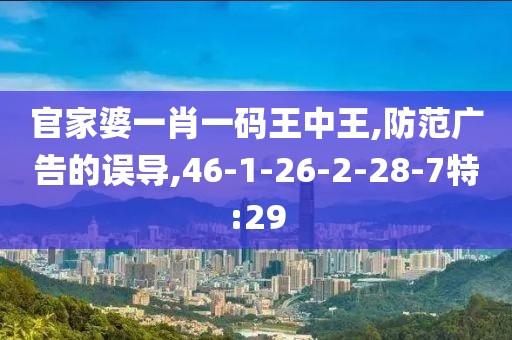 官家婆一肖一码王中王,防范广告的误导,46-1-26-2-28-7特:29