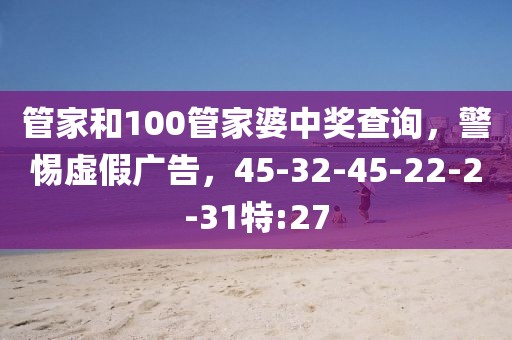 管家和100管家婆中奖查询，警惕虚假广告，45-32-45-22-2-31特:27