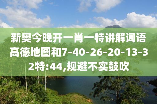新奥今晚开一肖一特讲解词语高德地图和7-40-26-20-13-32特:44,规避不实鼓吹