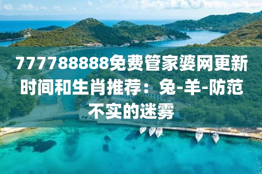 777788888免费管家婆网更新时间和生肖推荐：兔-羊-防范不实的迷雾