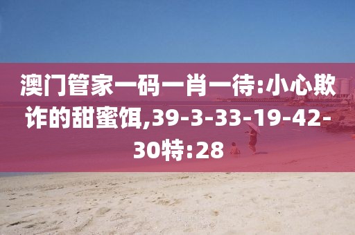 澳门管家一码一肖一待:小心欺诈的甜蜜饵,39-3-33-19-42-30特:28
