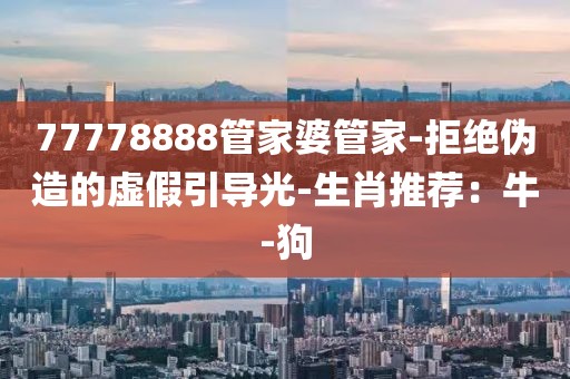 77778888管家婆管家-拒绝伪造的虚假引导光-生肖推荐：牛-狗