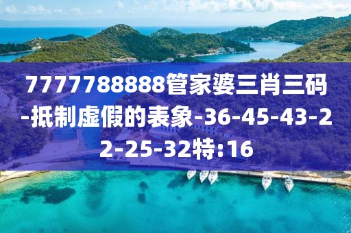 7777788888管家婆三肖三码-抵制虚假的表象-36-45-43-22-25-32特:16